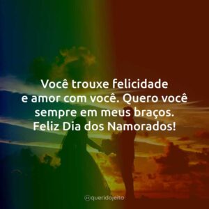 Você trouxe felicidade e amor com você. Quero você sempre em meus braços. Feliz Dia dos Namorados!