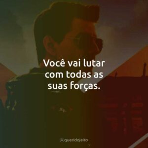 Você vai lutar com todas as suas forças.