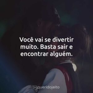 Você vai se divertir muito. Basta sair e encontrar alguém.