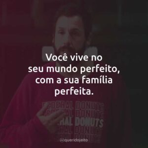 Você vive no seu mundo perfeito, com a sua família perfeita.