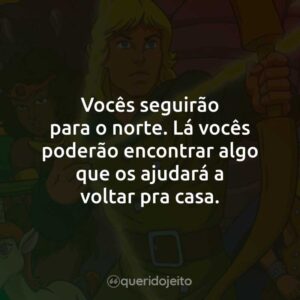 Vocês seguirão para o norte. Lá vocês poderão encontrar algo que os ajudará a voltar pra casa.