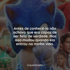 Antes de conhecê-la não achava que era capaz de ser feliz de verdade. Mas isso mudou quando ela entrou na minha vida.