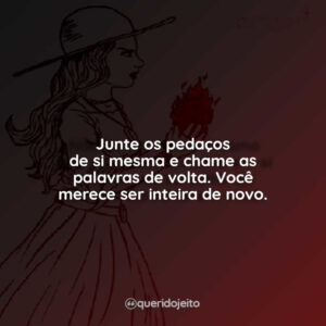 Junte os pedaços de si mesma e chame as palavras de volta. Você merece ser inteira de novo.