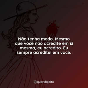 Não tenha medo. Mesmo que você não acredite em si mesma, eu acredito. Eu sempre acreditei em você.