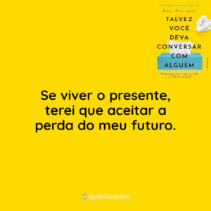 Se viver o presente, terei que aceitar a perda do meu futuro.