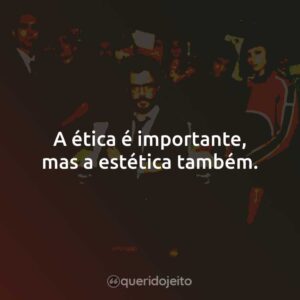 A ética é importante, mas a estética também.