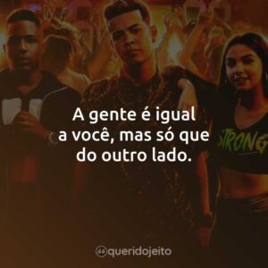 A gente é igual a você, mas só que do outro lado.