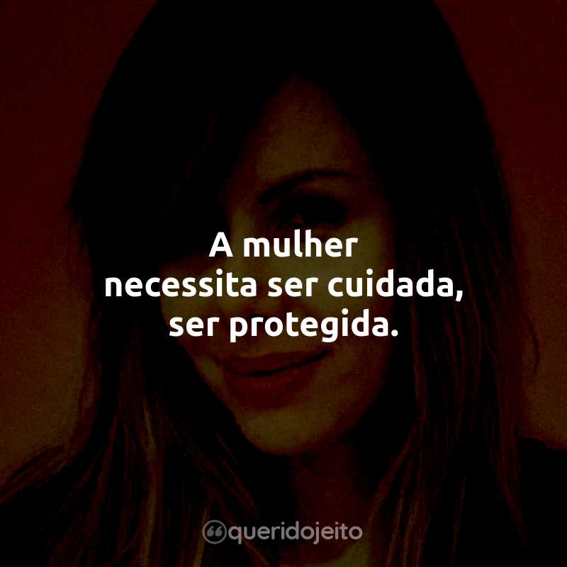 Frases da Pastora Sarah Sheeva: A mulher necessita ser cuidada, ser protegida.