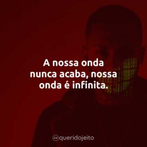 A nossa onda nunca acaba, nossa onda é infinita.