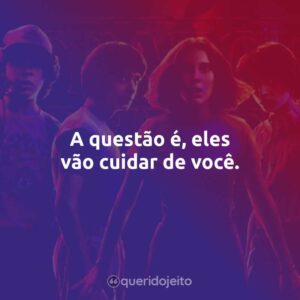 A questão é, eles vão cuidar de você.