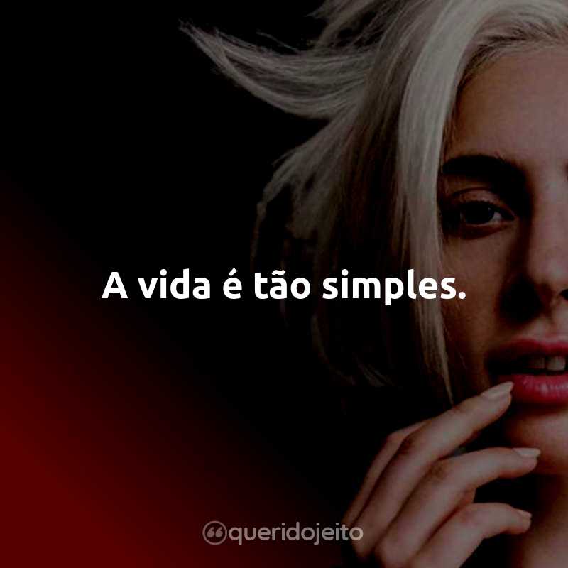 Frases da Lady Gaga: A vida é tão simples.