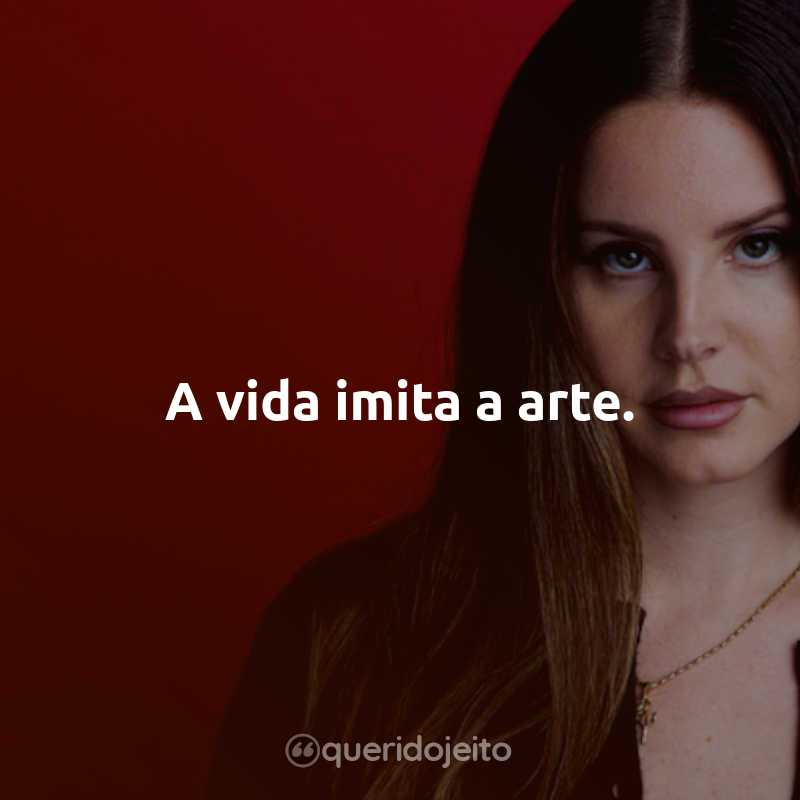 Frases da Lana Del Rey: A vida imita a arte.