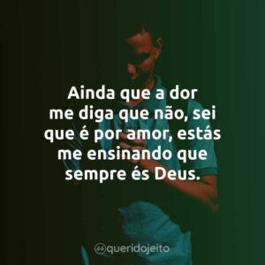 Ainda que a dor me diga que não, sei que é por amor, estás me ensinando que sempre és Deus.
