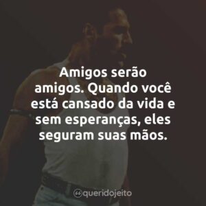 Amigos serão amigos. Quando você está cansado da vida e sem esperanças, eles seguram suas mãos.