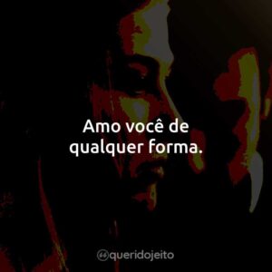 Amo você de qualquer forma.