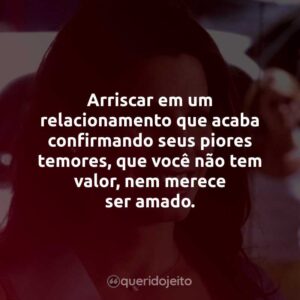 Arriscar em um relacionamento que acaba confirmando seus piores temores, que você não tem valor, nem merece ser amado.
