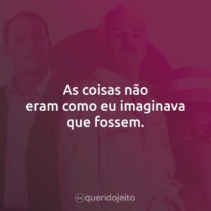 As coisas não eram como eu imaginava que fossem.