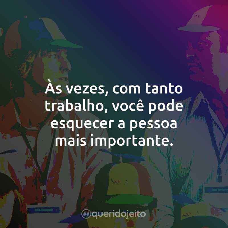 Às vezes, com tanto trabalho, você pode esquecer a pessoa mais importante.