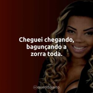 Cheguei chegando, bagunçando a zorra toda.