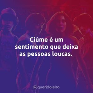 Ciúme é um sentimento que deixa as pessoas loucas.