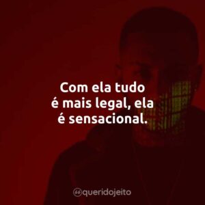 Com ela tudo é mais legal, ela é sensacional.