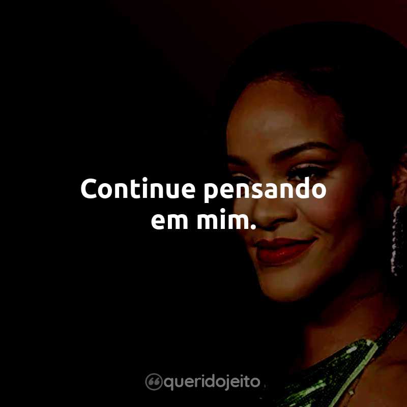 Frases da Rihanna: Continue pensando em mim.