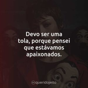 Devo ser uma tola, porque pensei que estávamos apaixonados.