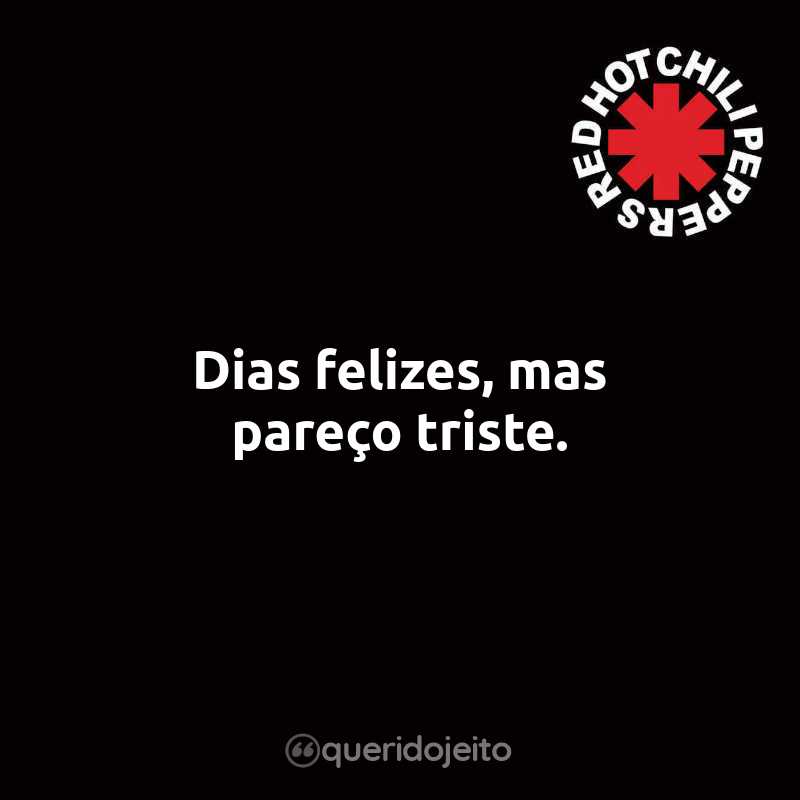 Frases do Red Hot Chili Peppers: Dias felizes, mas pareço triste.