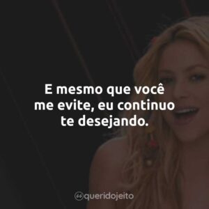 E mesmo que você me evite, eu continuo te desejando.