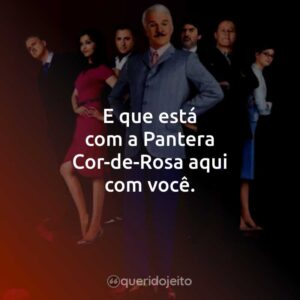 E que está com a Pantera Cor-de-Rosa aqui com você.