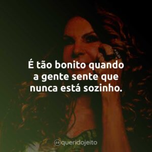 É tão bonito quando a gente sente que nunca está sozinho.