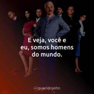 E veja, você e eu, somos homens do mundo.