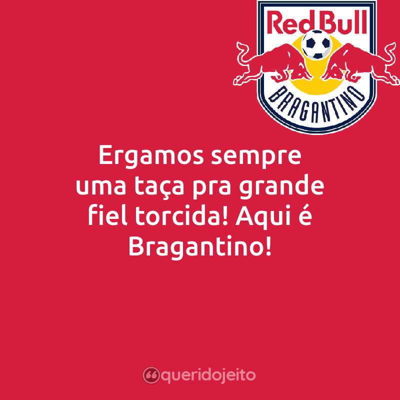 Frases do Red Bull Bragantino: Ergamos sempre uma taça pra grande fiel torcida! Aqui é Bragantino!