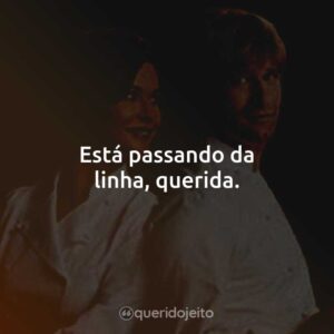 Está passando da linha, querida.