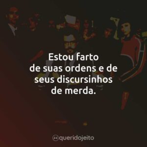 Estou farto de suas ordens e de seus discursinhos de merda.