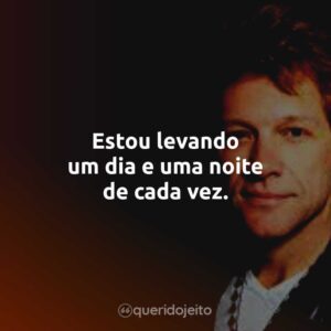 Estou levando um dia e uma noite de cada vez.