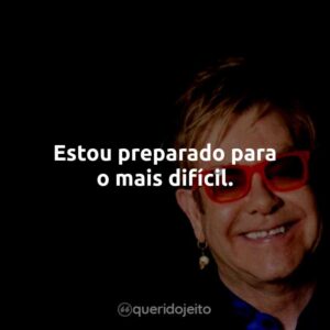 Estou preparado para o mais difícil.