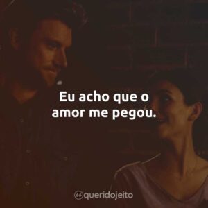 Eu acho que o amor me pegou.