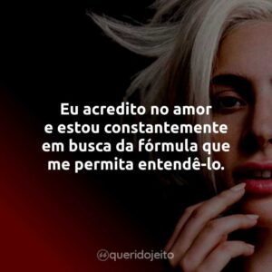 Eu acredito no amor e estou constantemente em busca da fórmula que me permita entendê-lo.