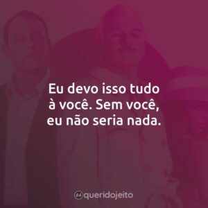 Eu devo isso tudo à você. Sem você, eu não seria nada.