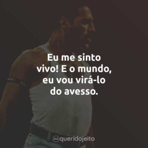Eu me sinto vivo! E o mundo, eu vou virá-lo do avesso.