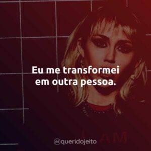 Eu me transformei em outra pessoa.