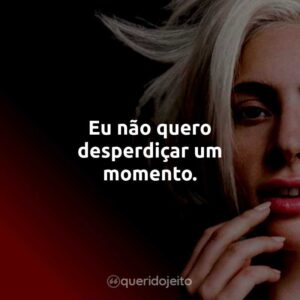 Eu não quero desperdiçar um momento.