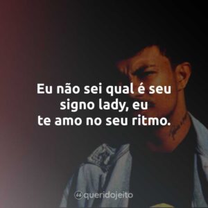 Eu não sei qual é seu signo lady, eu te amo no seu ritmo.