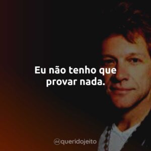 Eu não tenho que provar nada.
