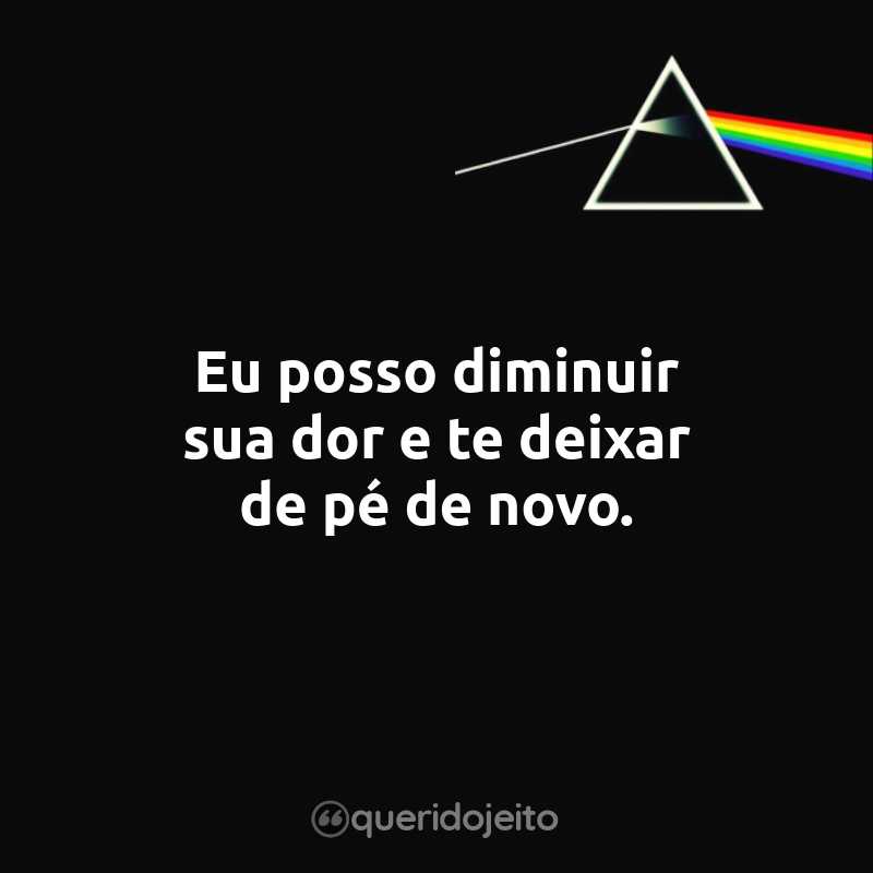 Frases do Pink Floyd: Eu posso diminuir sua dor e te deixar de pé de novo.