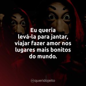 Eu queria levá-la para jantar, viajar fazer amor nos lugares mais bonitos do mundo.
