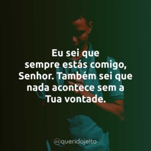 Eu sei que sempre estás comigo, Senhor. Também sei que nada acontece sem a Tua vontade.