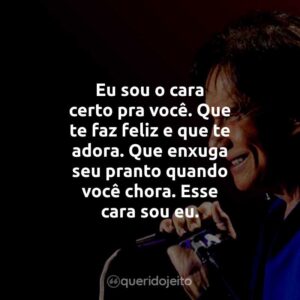 Eu sou o cara certo pra você. Que te faz feliz e que te adora. Que enxuga seu pranto quando você chora. Esse cara sou eu.