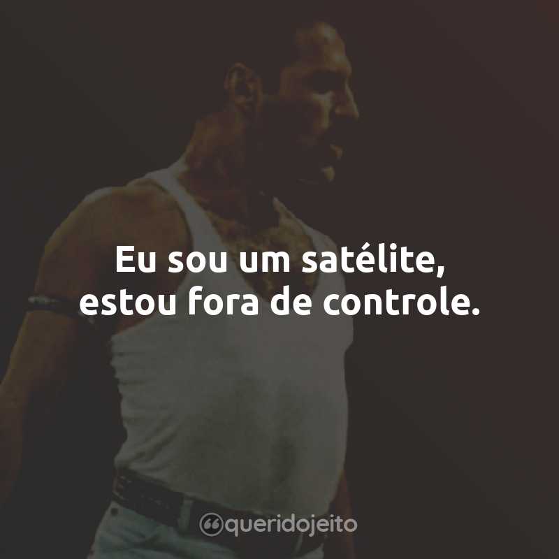 Frases do Queen: Eu sou um satélite, estou fora de controle.